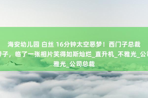 海安幼儿园 白丝 16分钟太空恶梦！西门子总裁携妻带子，临了一张相片笑得如斯灿烂_直升机_不雅光_公司总裁