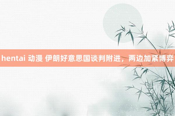 hentai 动漫 伊朗好意思国谈判附进，两边加紧博弈