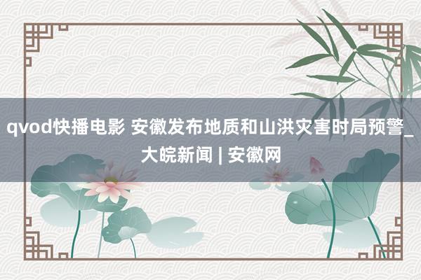 qvod快播电影 安徽发布地质和山洪灾害时局预警_大皖新闻 | 安徽网