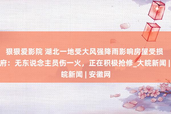 狠狠爱影院 湖北一地受大风强降雨影响房屋受损 当地政府：无东说念主员伤一火，正在积极抢修_大皖新闻 | 安徽网