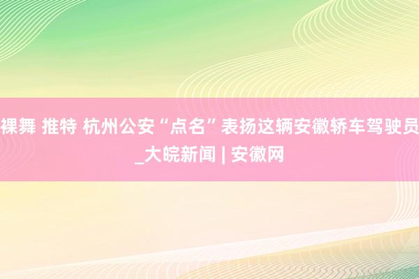 裸舞 推特 杭州公安“点名”表扬这辆安徽轿车驾驶员_大皖新闻 | 安徽网