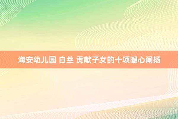 海安幼儿园 白丝 贡献子女的十项暖心阐扬