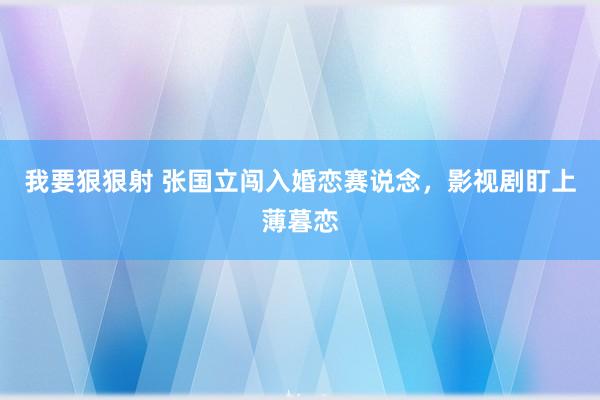 我要狠狠射 张国立闯入婚恋赛说念，影视剧盯上薄暮恋