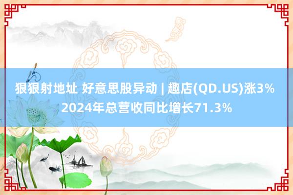 狠狠射地址 好意思股异动 | 趣店(QD.US)涨3% 2024年总营收同比增长71.3%