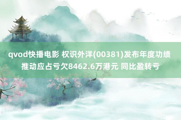 qvod快播电影 权识外洋(00381)发布年度功绩 推动应占亏欠8462.6万港元 同比盈转亏