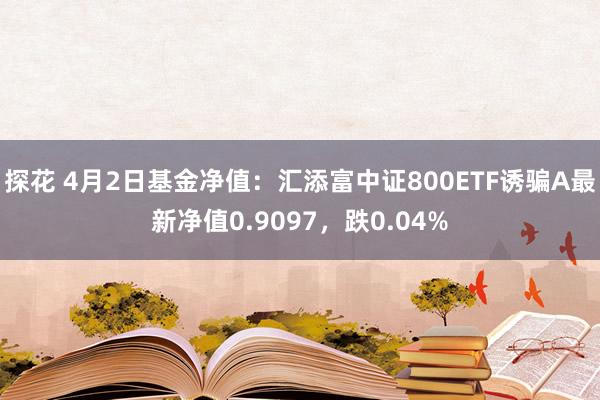 探花 4月2日基金净值：汇添富中证800ETF诱骗A最新净值0.9097，跌0.04%