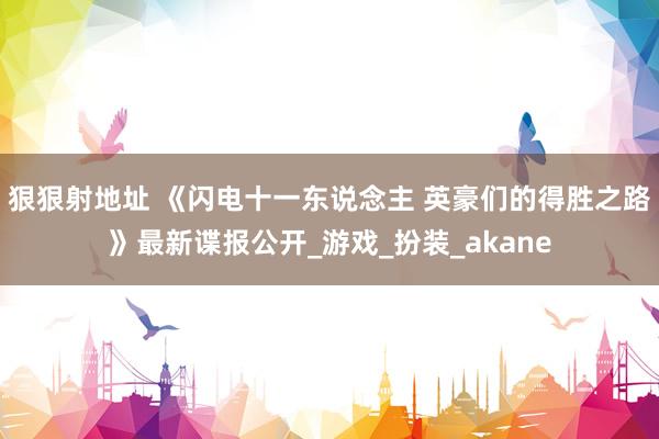 狠狠射地址 《闪电十一东说念主 英豪们的得胜之路》最新谍报公开_游戏_扮装_akane