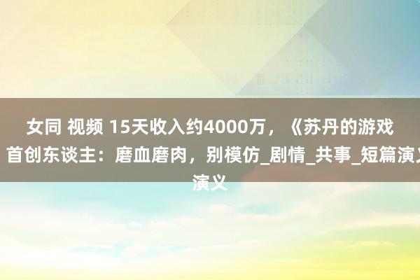女同 视频 15天收入约4000万，《苏丹的游戏》首创东谈主：磨血磨肉，别模仿_剧情_共事_短篇演义