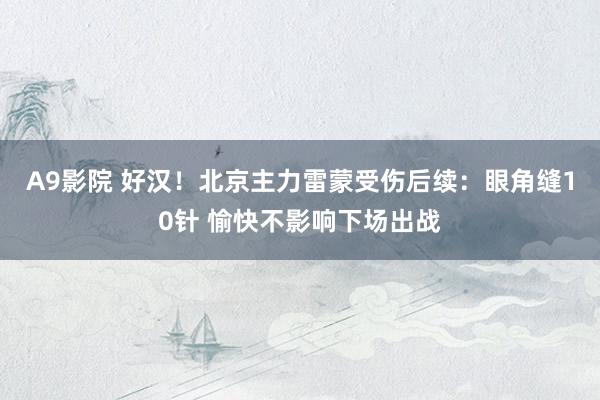 A9影院 好汉！北京主力雷蒙受伤后续：眼角缝10针 愉快不影响下场出战