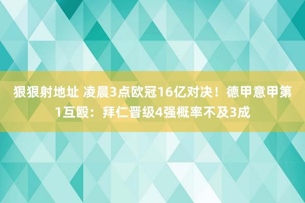 狠狠射地址 凌晨3点欧冠16亿对决！德甲意甲第1互殴：拜仁晋级4强概率不及3成