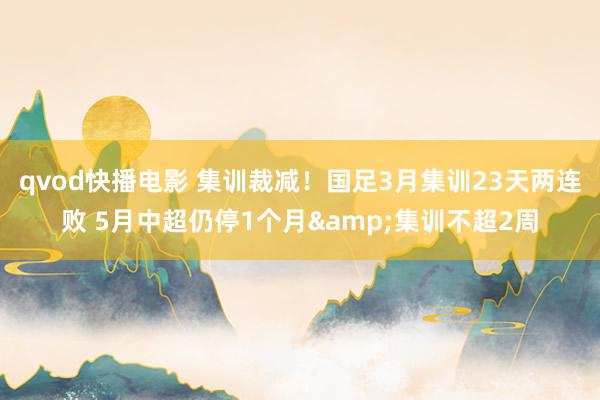 qvod快播电影 集训裁减！国足3月集训23天两连败 5月中超仍停1个月&集训不超2周