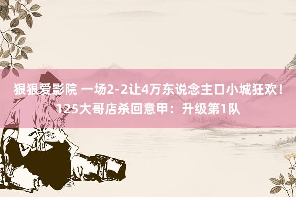 狠狠爱影院 一场2-2让4万东说念主口小城狂欢！125大哥店杀回意甲：升级第1队