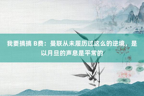 我要搞搞 B费：曼联从未履历过这么的逆境，是以月旦的声息是平常的