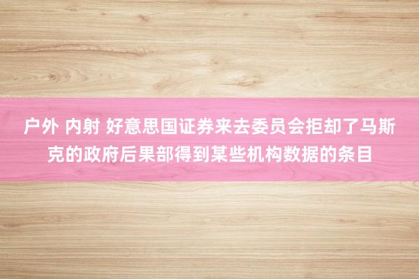 户外 内射 好意思国证券来去委员会拒却了马斯克的政府后果部得到某些机构数据的条目