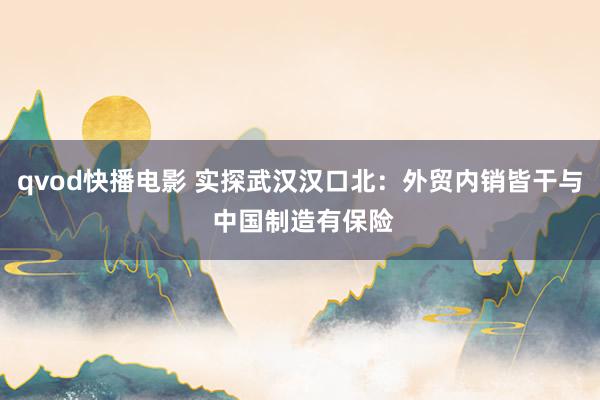 qvod快播电影 实探武汉汉口北：外贸内销皆干与 中国制造有保险