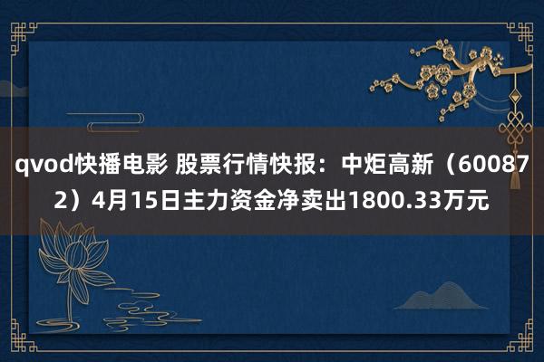 qvod快播电影 股票行情快报：中炬高新（600872）4月15日主力资金净卖出1800.33万元