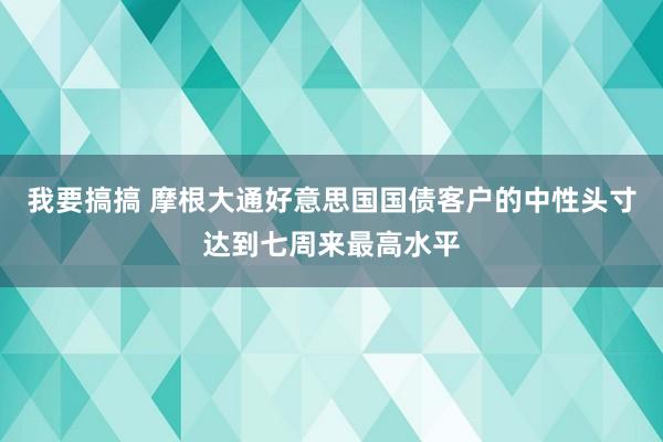 我要搞搞 摩根大通好意思国国债客户的中性头寸达到七周来最高水平