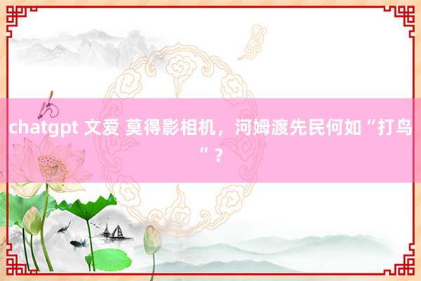 chatgpt 文爱 莫得影相机，河姆渡先民何如“打鸟”？