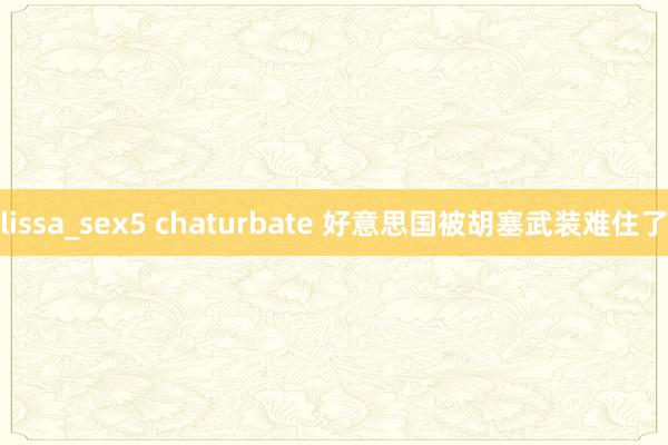 lissa_sex5 chaturbate 好意思国被胡塞武装难住了