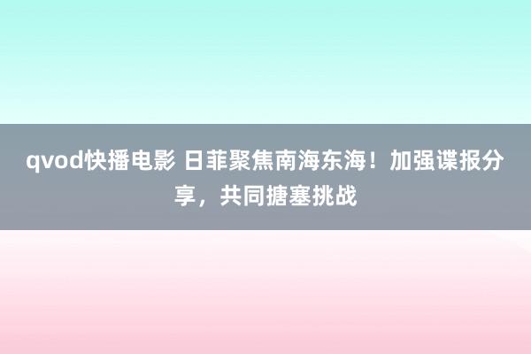 qvod快播电影 日菲聚焦南海东海！加强谍报分享，共同搪塞挑战