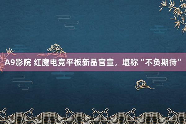 A9影院 红魔电竞平板新品官宣，堪称“不负期待”