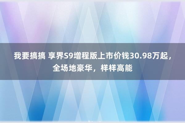 我要搞搞 享界S9增程版上市价钱30.98万起，全场地豪华，样样高能