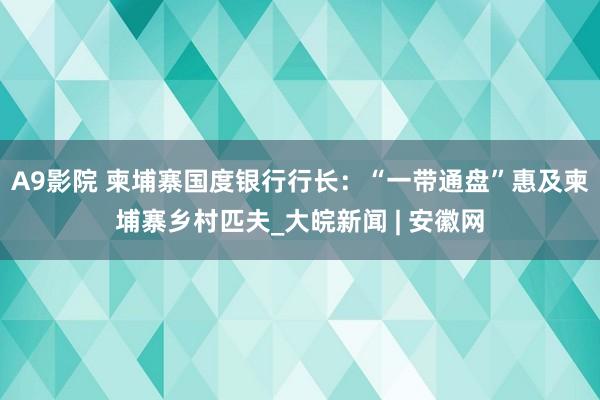 A9影院 柬埔寨国度银行行长：“一带通盘”惠及柬埔寨乡村匹夫_大皖新闻 | 安徽网