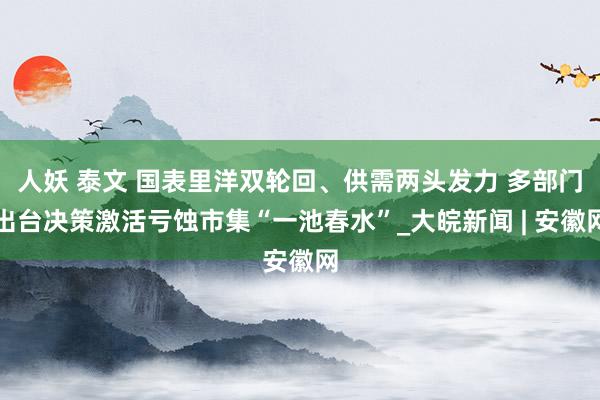 人妖 泰文 国表里洋双轮回、供需两头发力 多部门出台决策激活亏蚀市集“一池春水”_大皖新闻 | 安徽网
