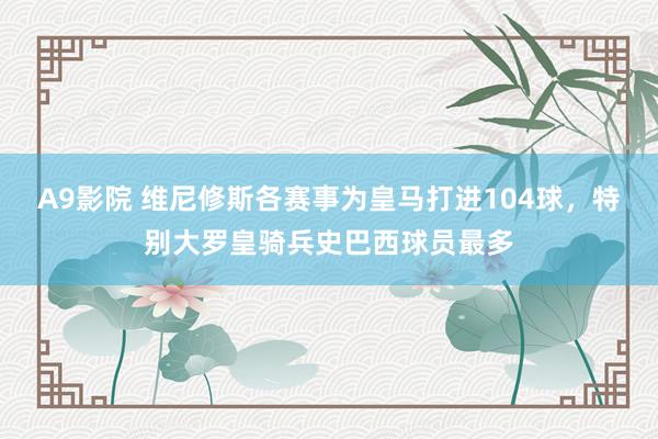 A9影院 维尼修斯各赛事为皇马打进104球，特别大罗皇骑兵史巴西球员最多