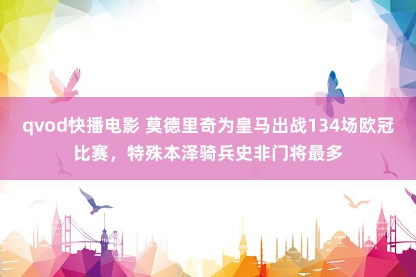 qvod快播电影 莫德里奇为皇马出战134场欧冠比赛，特殊本泽骑兵史非门将最多