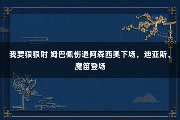 我要狠狠射 姆巴佩伤退阿森西奥下场，迪亚斯、魔笛登场
