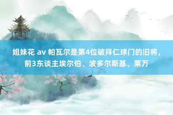 姐妹花 av 帕瓦尔是第4位破拜仁球门的旧将，前3东谈主埃尔伯、波多尔斯基、莱万