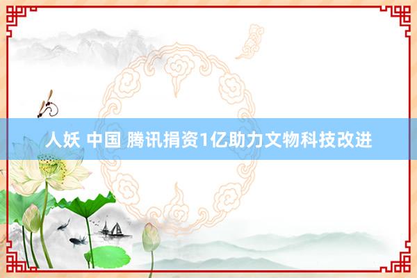 人妖 中国 腾讯捐资1亿助力文物科技改进