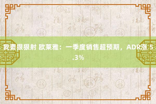 我要狠狠射 欧莱雅：一季度销售超预期，ADR涨 5.3%