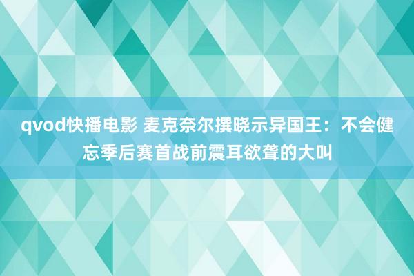 qvod快播电影 麦克奈尔撰晓示异国王：不会健忘季后赛首战前震耳欲聋的大叫