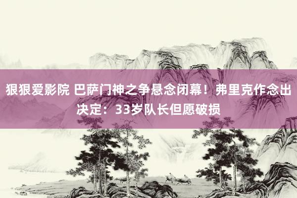 狠狠爱影院 巴萨门神之争悬念闭幕！弗里克作念出决定：33岁队长但愿破损