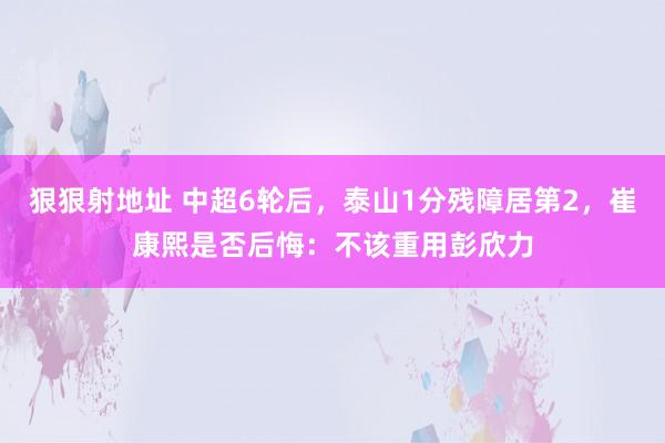 狠狠射地址 中超6轮后，泰山1分残障居第2，崔康熙是否后悔：不该重用彭欣力