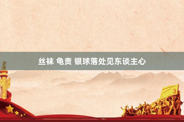丝袜 龟责 银球落处见东谈主心