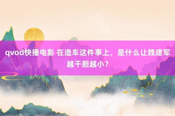 qvod快播电影 在造车这件事上，是什么让魏建军越干胆越小？