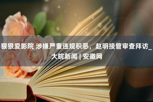 狠狠爱影院 涉嫌严重违规积恶，赵明接管审查拜访_大皖新闻 | 安徽网