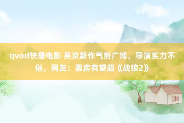 qvod快播电影 吴京新作气势广博，导演实力不俗，网友：票房有望超《战狼2》