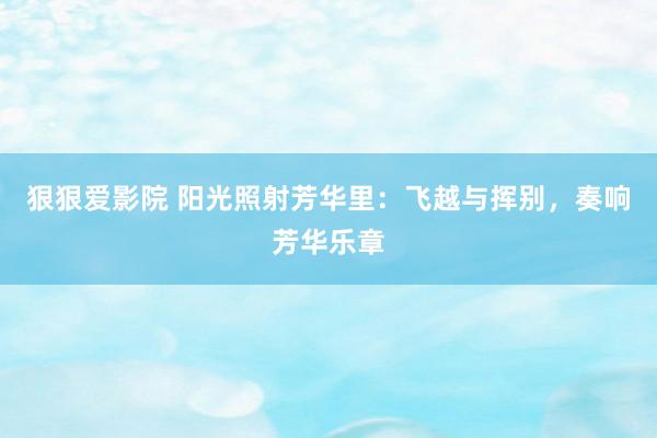 狠狠爱影院 阳光照射芳华里：飞越与挥别，奏响芳华乐章