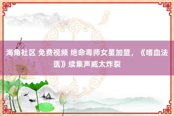 海角社区 免费视频 绝命毒师女星加盟，《嗜血法医》续集声威太炸裂
