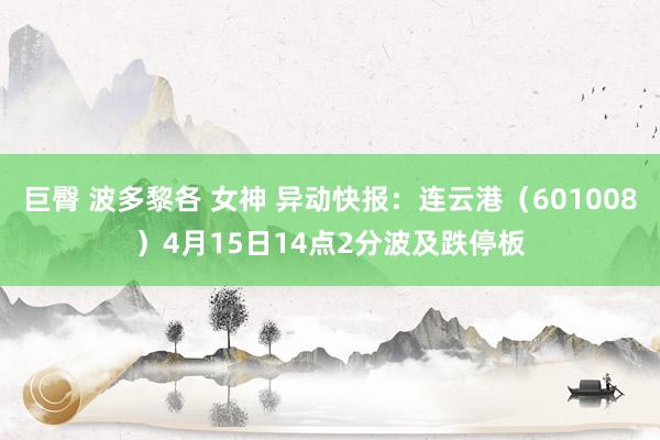 巨臀 波多黎各 女神 异动快报：连云港（601008）4月15日14点2分波及跌停板