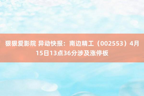 狠狠爱影院 异动快报：南边精工（002553）4月15日13点36分涉及涨停板