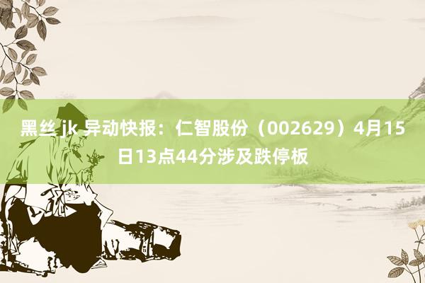 黑丝 jk 异动快报：仁智股份（002629）4月15日13点44分涉及跌停板