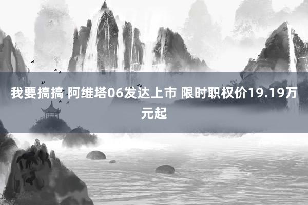 我要搞搞 阿维塔06发达上市 限时职权价19.19万元起