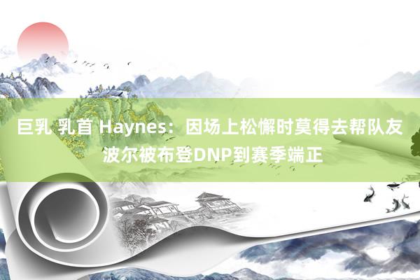 巨乳 乳首 Haynes：因场上松懈时莫得去帮队友 波尔被布登DNP到赛季端正