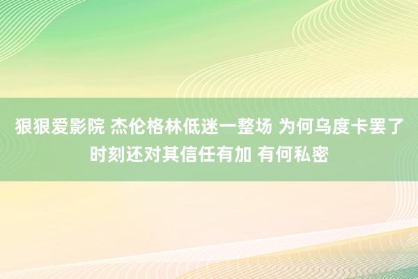 狠狠爱影院 杰伦格林低迷一整场 为何乌度卡罢了时刻还对其信任有加 有何私密