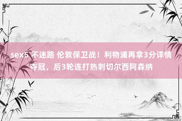 sex5 不迷路 伦敦保卫战！利物浦再拿3分详情夺冠，后3轮连打热刺切尔西阿森纳